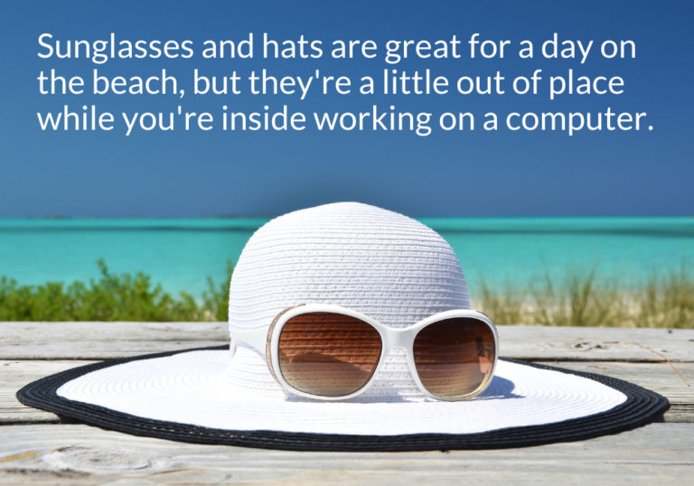 Sunglasses and hats are great for a day on the beach, but they're a little out of place while you're inside working on a computer.